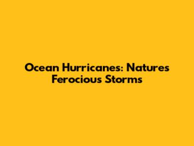 Ocean Hurricanes: Nature's Ferocious Storms