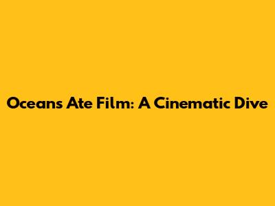 Oceans Ate Film: A Cinematic Dive