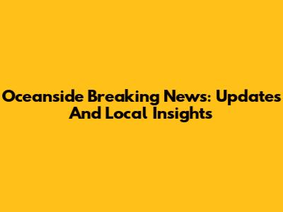 Oceanside Breaking News: Updates And Local Insights