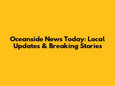 Oceanside News Today: Local Updates & Breaking Stories