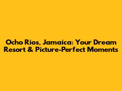 Ocho Rios, Jamaica: Your Dream Resort & Picture-Perfect Moments