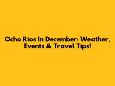 Ocho Rios In December: Weather, Events & Travel Tips!