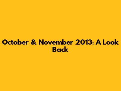 October & November 2013: A Look Back