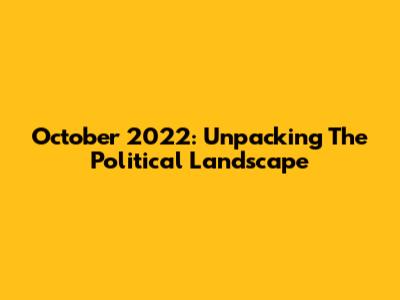 October 2022: Unpacking The Political Landscape