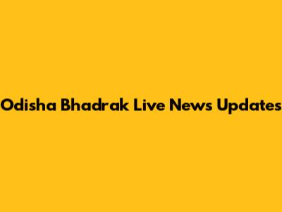 Odisha Bhadrak Live News Updates