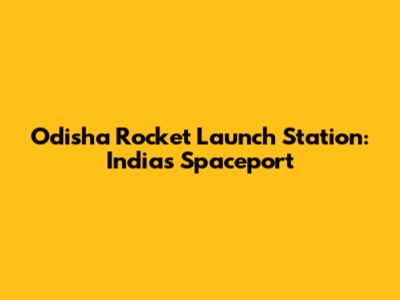 Odisha Rocket Launch Station: India's Spaceport