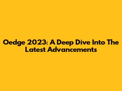 Oedge 2023: A Deep Dive Into The Latest Advancements