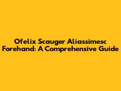 Ofelix Scauger Aliassimesc Forehand: A Comprehensive Guide