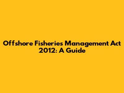 Offshore Fisheries Management Act 2012: A Guide