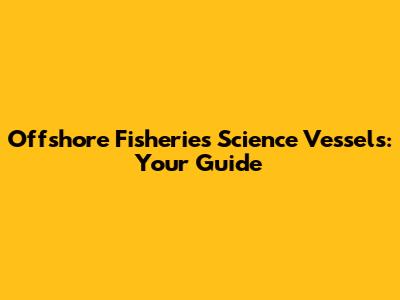 Offshore Fisheries Science Vessels: Your Guide