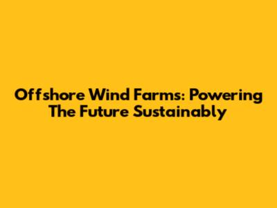 Offshore Wind Farms: Powering The Future Sustainably