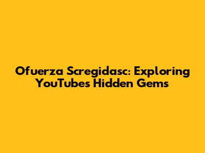 Ofuerza Scregidasc: Exploring YouTube's Hidden Gems