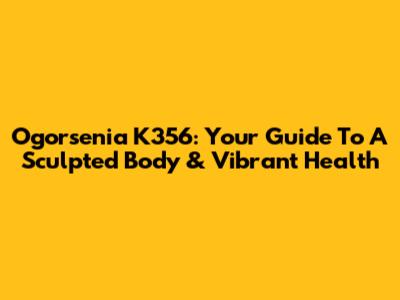 Ogorsenia K356: Your Guide To A Sculpted Body & Vibrant Health