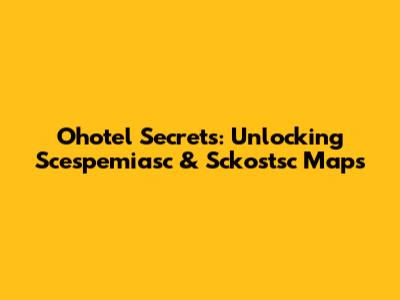 Ohotel Secrets: Unlocking Scespemiasc & Sckostsc Maps