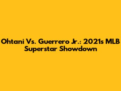 Ohtani Vs. Guerrero Jr.: 2021's MLB Superstar Showdown