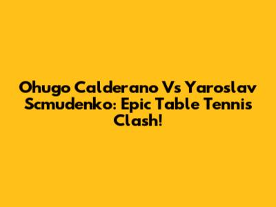 Ohugo Calderano Vs Yaroslav Scmudenko: Epic Table Tennis Clash!