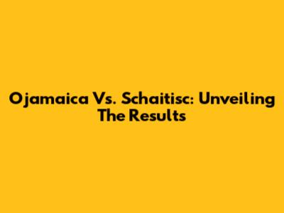 Ojamaica Vs. Schaitisc: Unveiling The Results