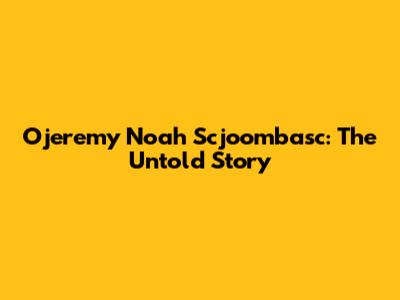 Ojeremy Noah Scjoombasc: The Untold Story