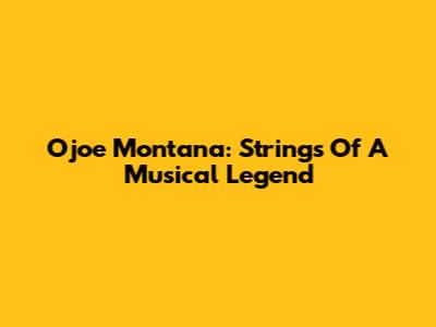 Ojoe Montana: Strings Of A Musical Legend