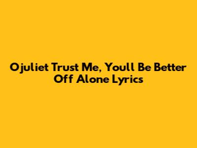 Ojuliet "Trust Me, You'll Be Better Off Alone" Lyrics