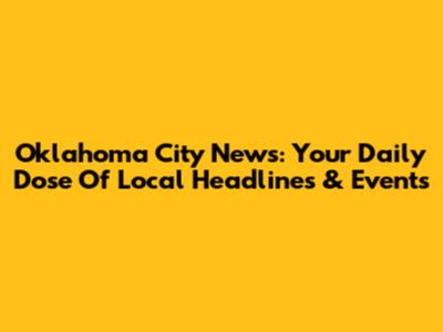 Oklahoma City News: Your Daily Dose Of Local Headlines & Events