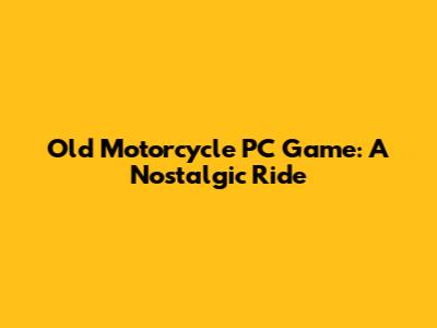 Old Motorcycle PC Game: A Nostalgic Ride