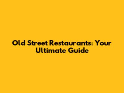Old Street Restaurants: Your Ultimate Guide