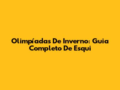 Olimpíadas De Inverno: Guia Completo De Esqui