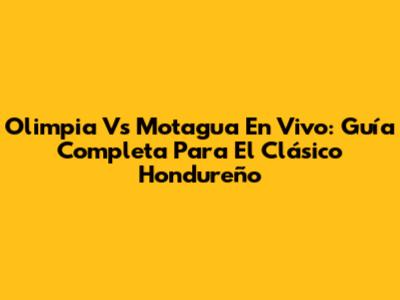 Olimpia Vs Motagua En Vivo: Guía Completa Para El Clásico Hondureño