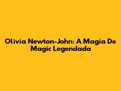 Olivia Newton-John: A Magia De 'Magic' Legendada