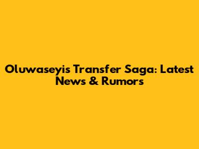 Oluwaseyi's Transfer Saga: Latest News & Rumors