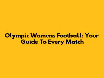 Olympic Women's Football: Your Guide To Every Match
