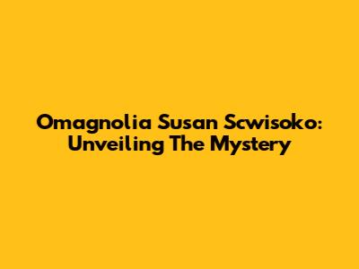 Omagnolia Susan Scwisoko: Unveiling The Mystery