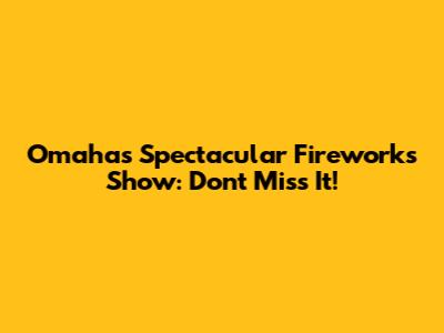 Omaha's Spectacular Fireworks Show: Don't Miss It!