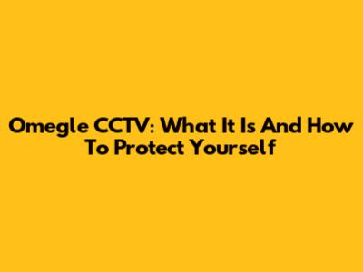 Omegle CCTV: What It Is And How To Protect Yourself
