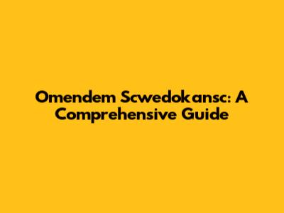 Omendem Scwedokansc: A Comprehensive Guide