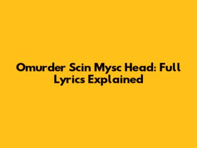 Omurder Scin Mysc Head: Full Lyrics Explained