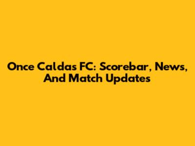 Once Caldas FC: Scorebar, News, And Match Updates