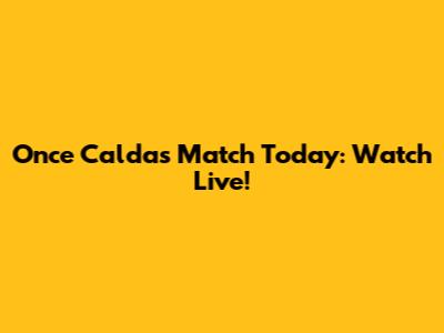 Once Caldas Match Today: Watch Live!