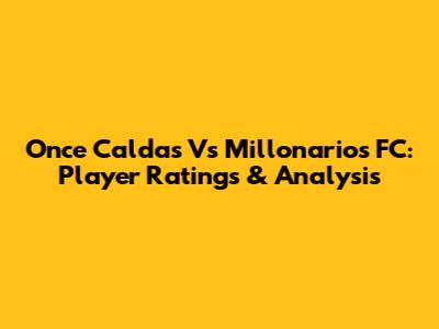 Once Caldas Vs Millonarios FC: Player Ratings & Analysis