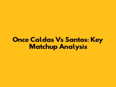 Once Caldas Vs Santos: Key Matchup Analysis