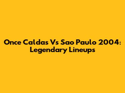 Once Caldas Vs Sao Paulo 2004: Legendary Lineups