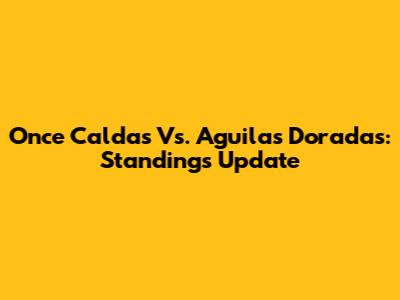 Once Caldas Vs. Aguilas Doradas: Standings Update