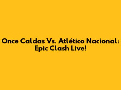 Once Caldas Vs. Atlético Nacional: Epic Clash Live!