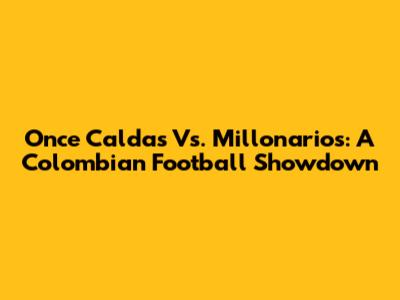 Once Caldas Vs. Millonarios: A Colombian Football Showdown