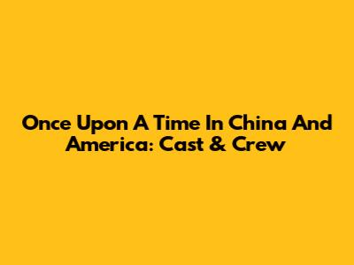 Once Upon A Time In China And America: Cast & Crew