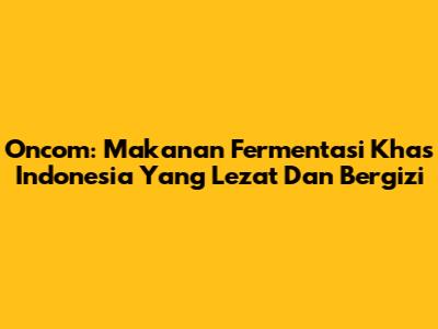 Oncom: Makanan Fermentasi Khas Indonesia Yang Lezat Dan Bergizi