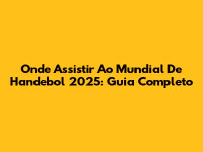 Onde Assistir Ao Mundial De Handebol 2025: Guia Completo
