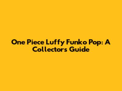 One Piece Luffy Funko Pop: A Collector's Guide