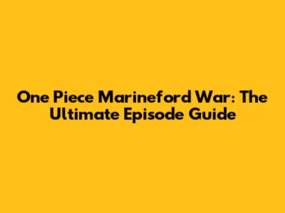 One Piece Marineford War: The Ultimate Episode Guide